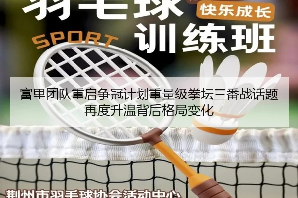 富里团队重启争冠计划重量级拳坛三番战话题再度升温背后格局变化