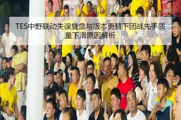 TES中野联动失误复盘与版本更替下团战先手质量下滑原因解析