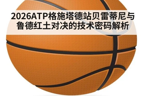 2026ATP格施塔德站贝雷蒂尼与鲁德红土对决的技术密码解析