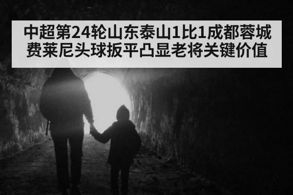 中超第24轮山东泰山1比1成都蓉城 费莱尼头球扳平凸显老将关键价值