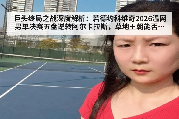巨头终局之战深度解析：若德约科维奇2026温网男单决赛五盘逆转阿尔卡拉斯，草地王朝能否再续辉煌