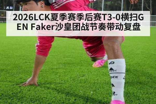 2026LCK夏季赛季后赛T3-0横扫GEN Faker沙皇团战节奏带动复盘