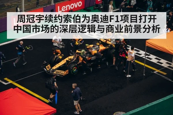 周冠宇续约索伯为奥迪F1项目打开中国市场的深层逻辑与商业前景分析