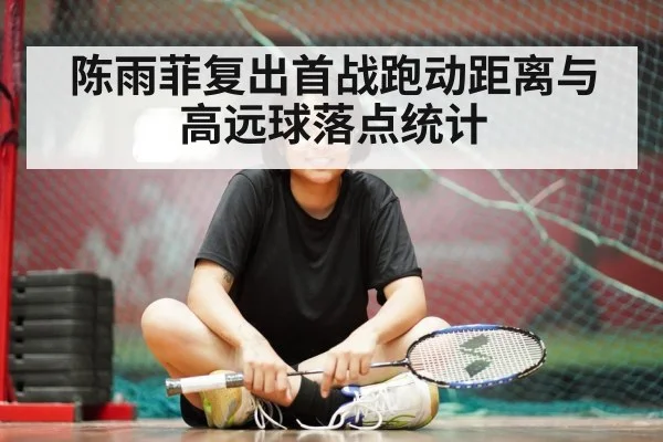 陈雨菲复出首战跑动距离与高远球落点统计