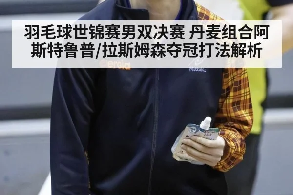 羽毛球世锦赛男双决赛 丹麦组合阿斯特鲁普/拉斯姆森夺冠打法解析