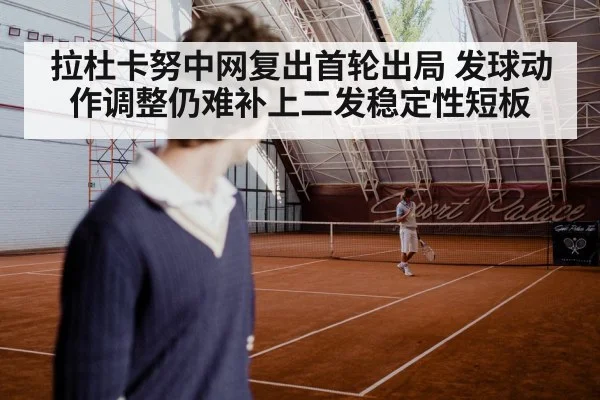 拉杜卡努中网复出首轮出局 发球动作调整仍难补上二发稳定性短板