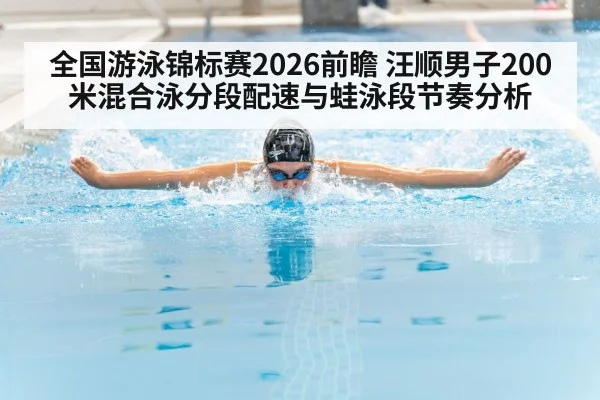 全国游泳锦标赛2026前瞻 汪顺男子200米混合泳分段配速与蛙泳段节奏分析