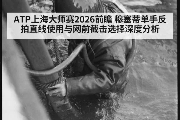 ATP上海大师赛2026前瞻 穆塞蒂单手反拍直线使用与网前截击选择深度分析