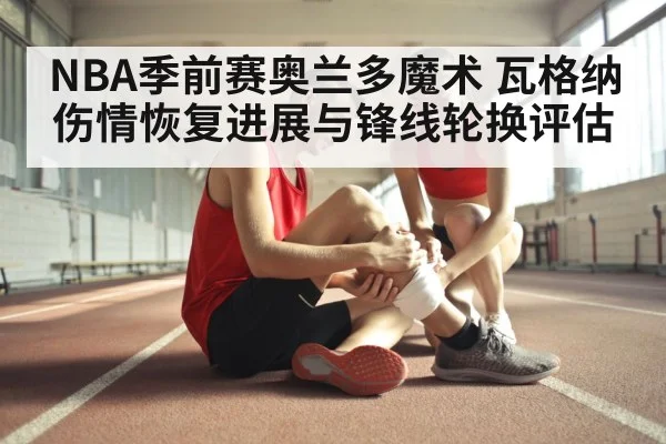 NBA季前赛奥兰多魔术 瓦格纳伤情恢复进展与锋线轮换评估