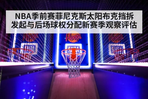 NBA季前赛菲尼克斯太阳布克挡拆发起与后场球权分配新赛季观察评估