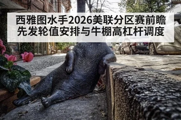 西雅图水手2026美联分区赛前瞻 先发轮值安排与牛棚高杠杆调度