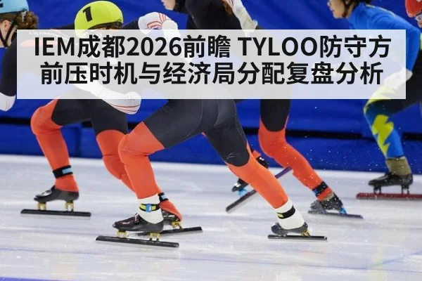 IEM成都2026前瞻 TYLOO防守方前压时机与经济局分配复盘分析