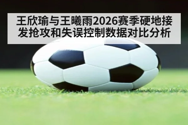 王欣瑜与王曦雨2026赛季硬地接发抢攻和失误控制数据对比分析