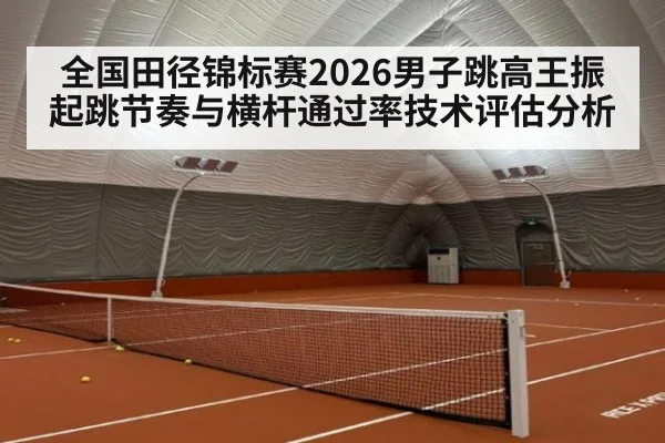 全国田径锦标赛2026男子跳高王振起跳节奏与横杆通过率技术评估分析