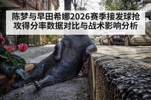 陈梦与早田希娜2026赛季接发球抢攻得分率数据对比与战术影响分析
