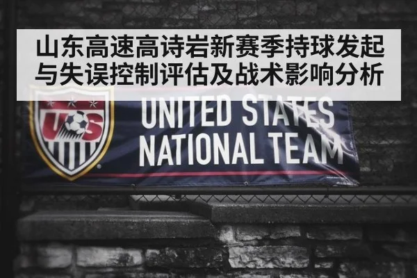 山东高速高诗岩新赛季持球发起与失误控制评估及战术影响分析