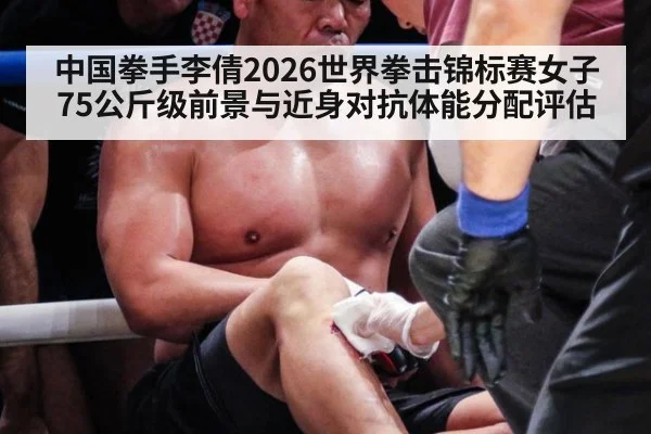 中国拳手李倩2026世界拳击锦标赛女子75公斤级前景与近身对抗体能分配评估