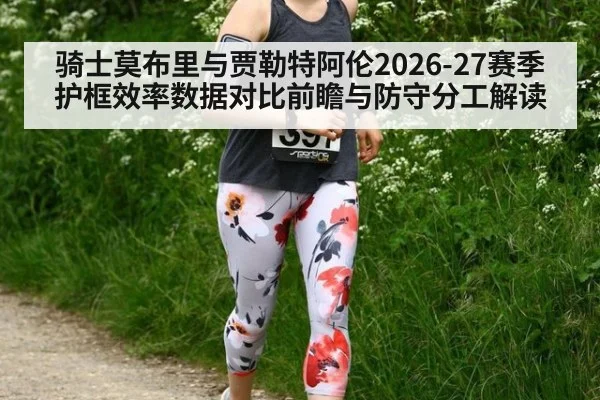 骑士莫布里与贾勒特阿伦2026-27赛季护框效率数据对比前瞻与防守分工解读